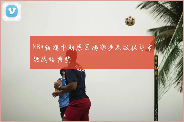 NBA转播中断原因揭晓涉及版权与市场战略调整